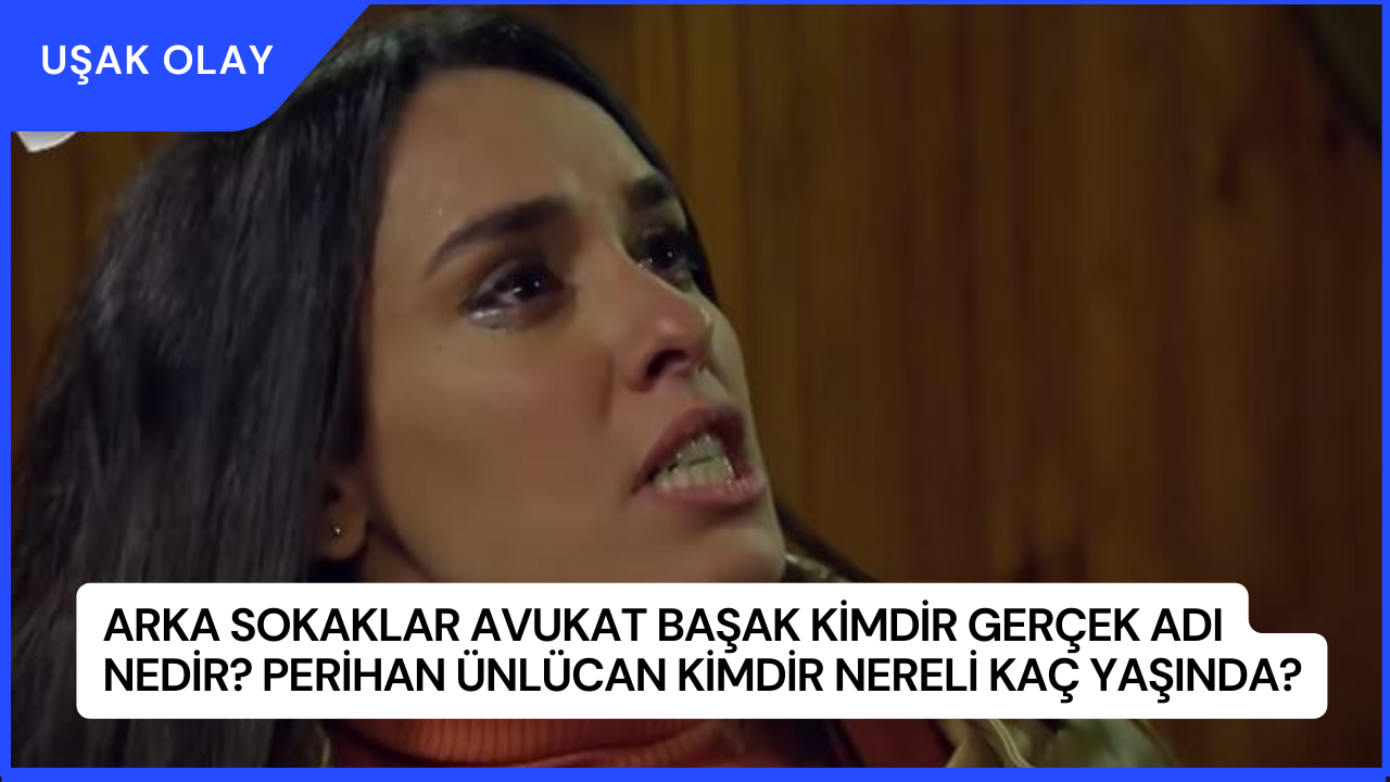 Arka Sokaklar Avukat Başak Kimdir Gerçek Adı Nedir? Perihan Ünlücan Kimdir Nereli Kaç Yaşında?