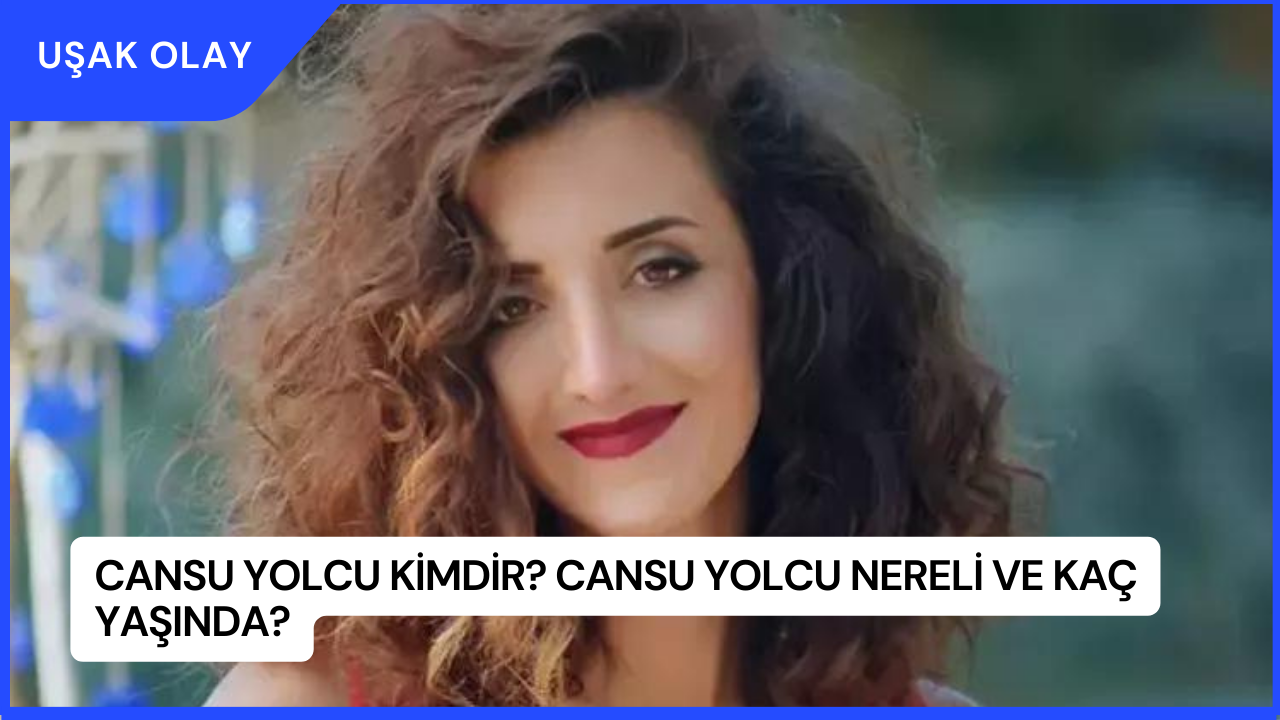 Cansu Yolcu Kimdir? Cansu Yolcu Nereli ve Kaç Yaşında?