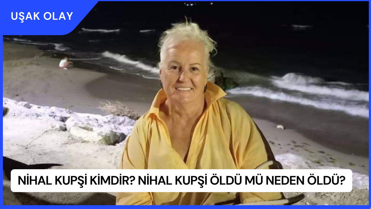 Nihal Kupşi Kimdir? Nihal Kupşi Öldü Mü Neden Öldü?