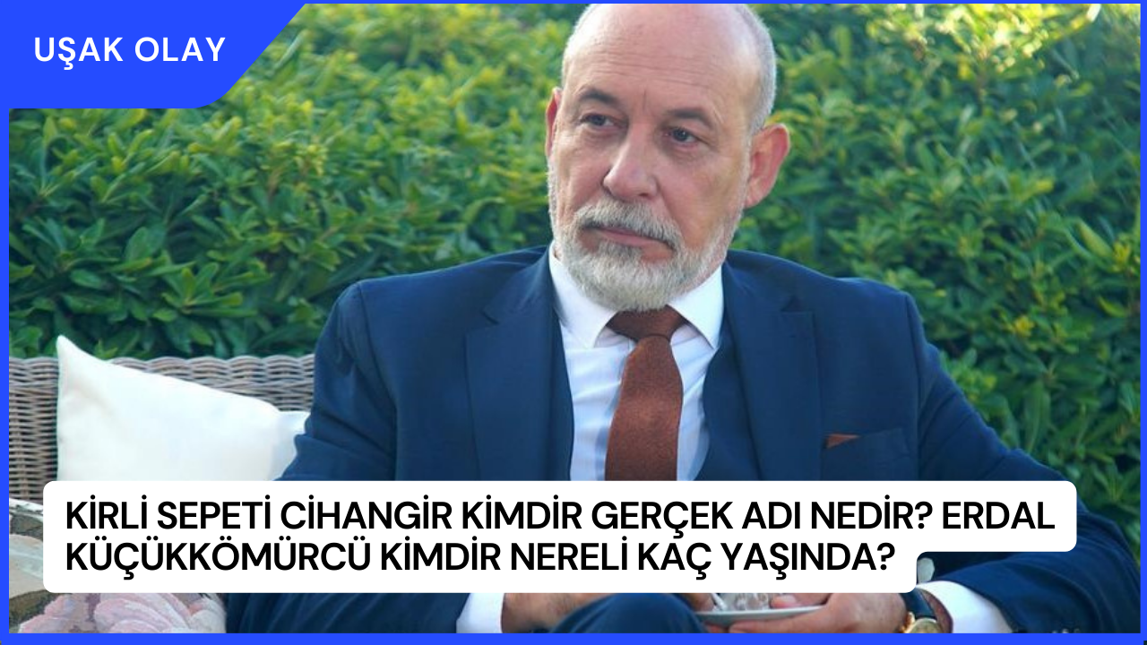 Kirli Sepeti Cihangir Kimdir Gerçek Adı Nedir? Erdal Küçükkömürcü Kimdir Nereli Kaç Yaşında?