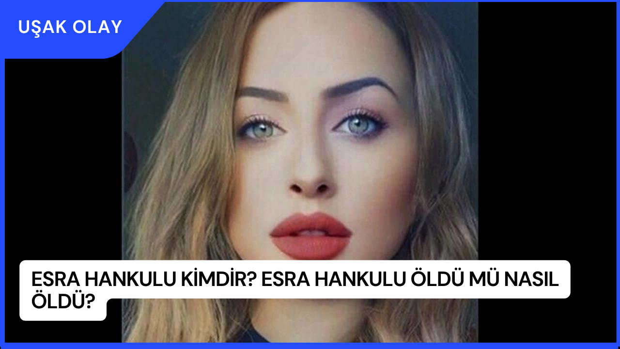 Esra Hankulu Kimdir? Esra Hankulu Öldü Mü Nasıl Öldü?