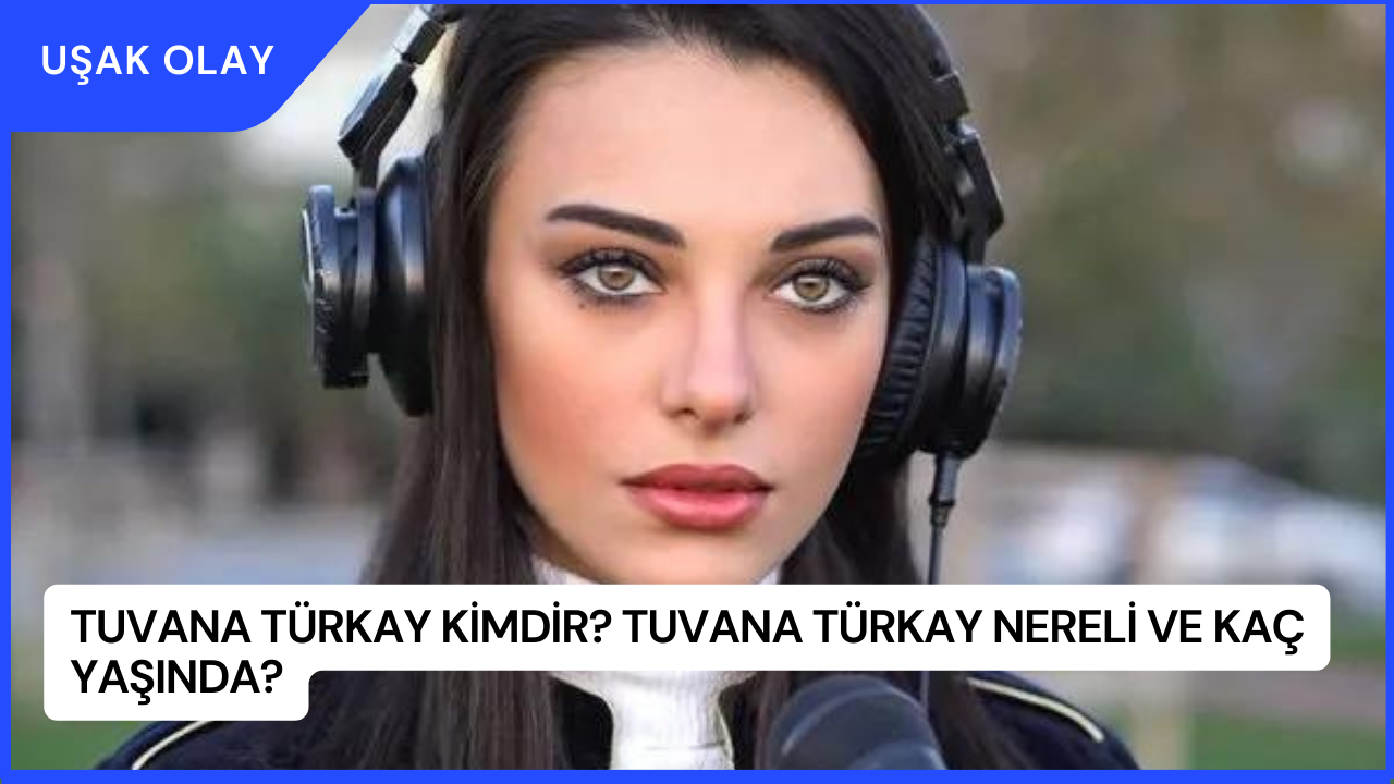 Tuvana Türkay Kimdir? Tuvana Türkay Nereli ve Kaç Yaşında?