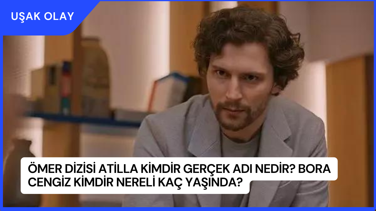 Ömer Dizisi Atilla Kimdir Gerçek Adı Nedir? Bora Cengiz Kimdir Nereli Kaç Yaşında?