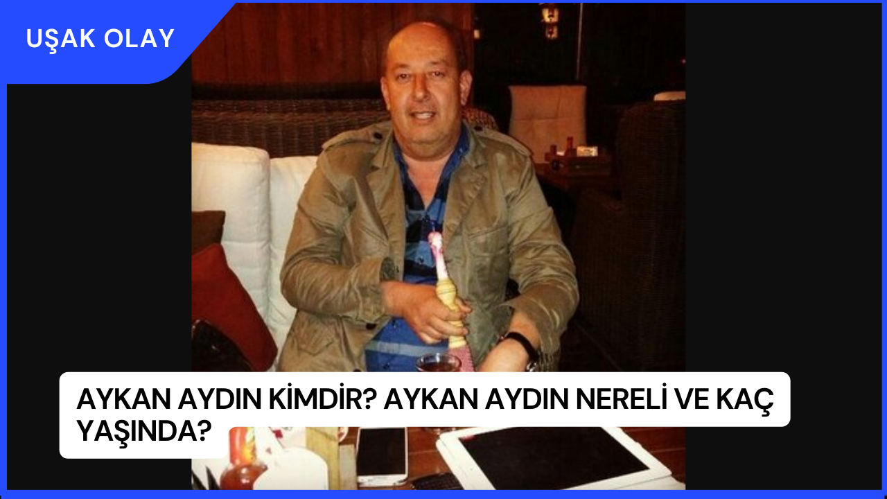Aykan Aydın Kimdir? Aykan Aydın Nereli ve Kaç Yaşında?