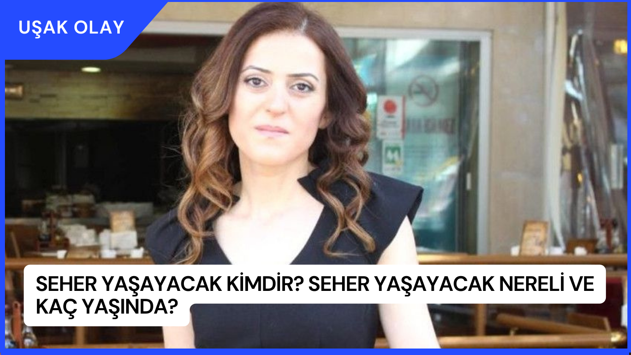 Seher Yaşayacak Kimdir? Seher Yaşayacak Nereli ve Kaç Yaşında?