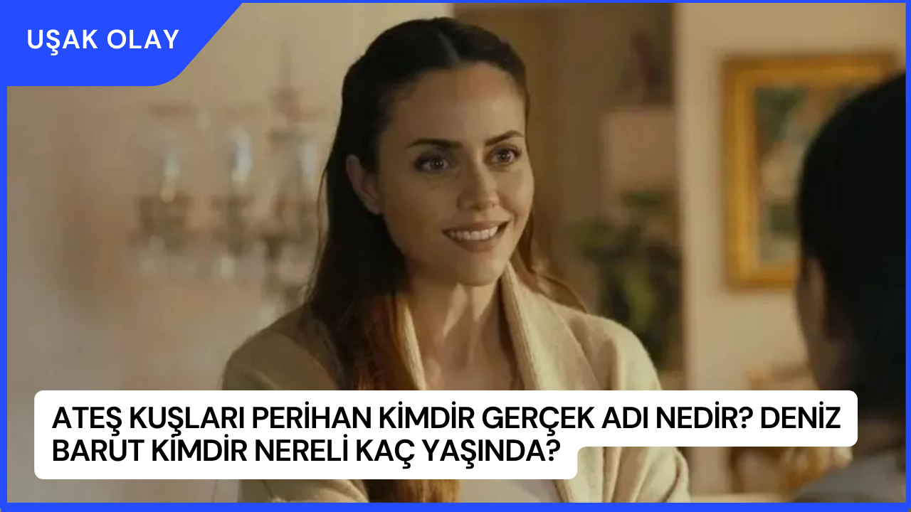 Ateş Kuşları Perihan Kimdir Gerçek Adı Nedir? Deniz Barut Kimdir Nereli Kaç Yaşında?