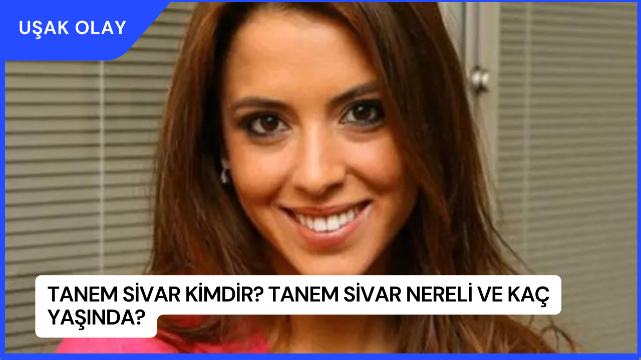 Tanem Sivar Kimdir? Tanem Sivar Nereli ve Kaç Yaşında?
