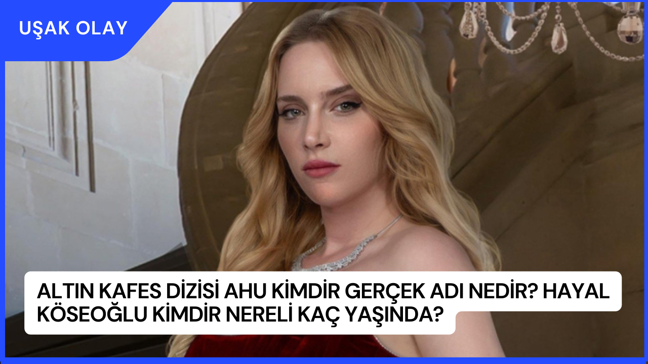 Altın Kafes Dizisi Ahu Kimdir Gerçek Adı Nedir? Hayal Köseoğlu Kimdir Nereli Kaç Yaşında?