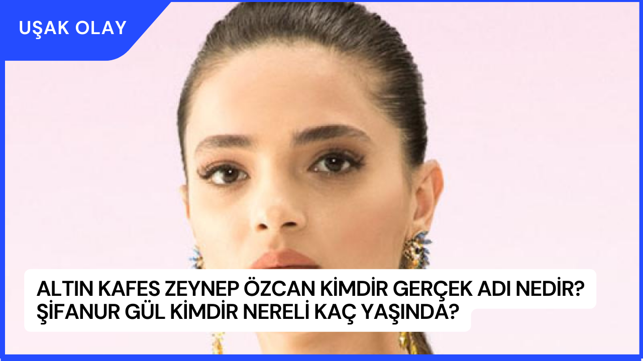 Altın Kafes Zeynep Özcan Kimdir Gerçek Adı Nedir? Şifanur Gül Kimdir Nereli Kaç Yaşında?
