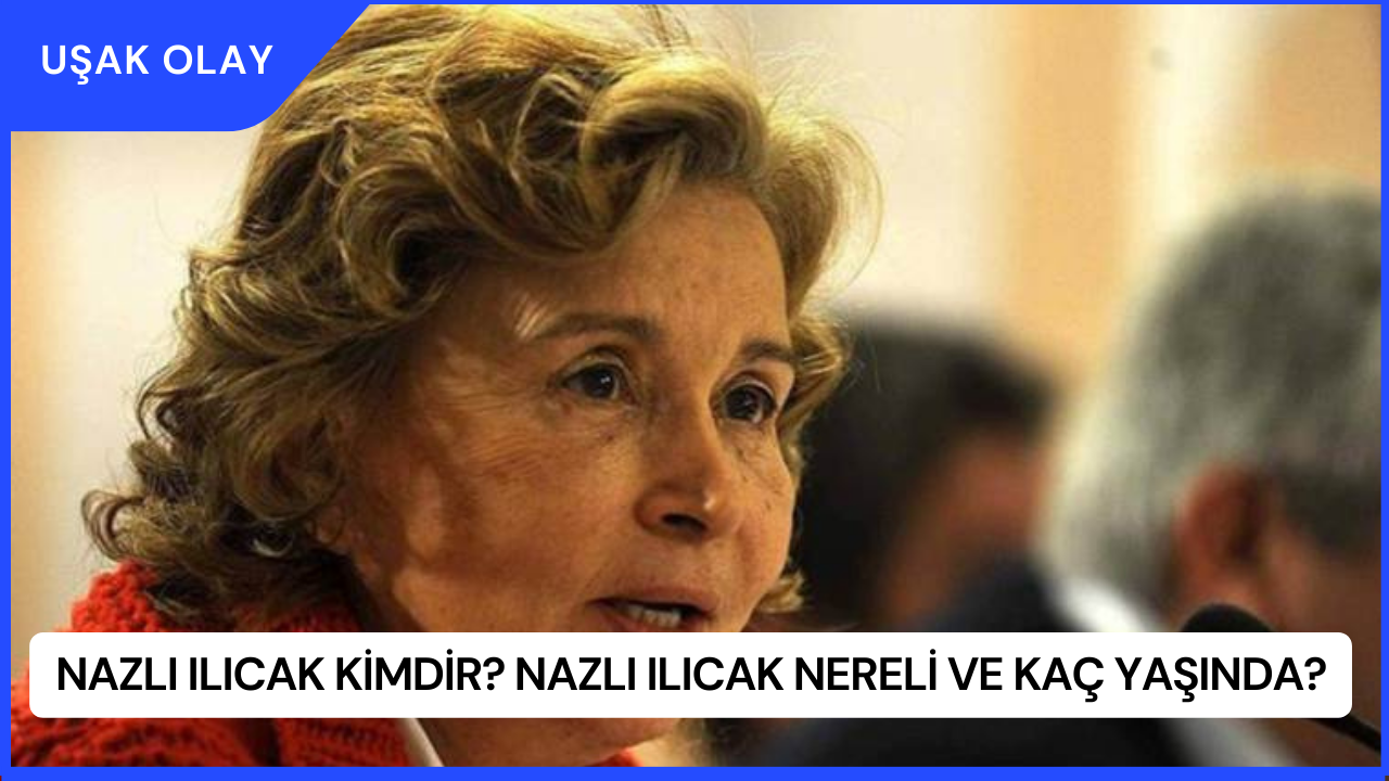 Nazlı Ilıcak Kimdir? Nazlı Ilıcak Nereli ve Kaç Yaşında?