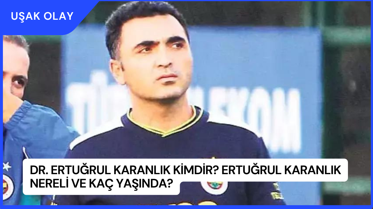 Dr. Ertuğrul Karanlık Kimdir? Ertuğrul Karanlık Nereli ve Kaç Yaşında?