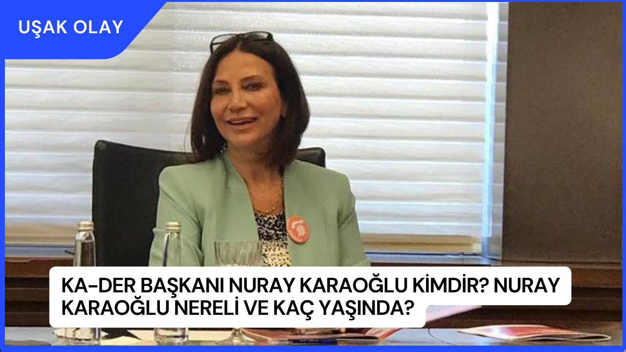 KA-DER Başkanı Nuray Karaoğlu Kimdir? Nuray Karaoğlu Nereli ve Kaç Yaşında?