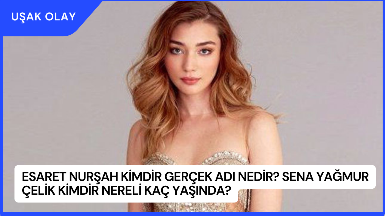 Esaret Nurşah Kimdir Gerçek Adı Nedir? Sena Yağmur Çelik Kimdir Nereli Kaç Yaşında?