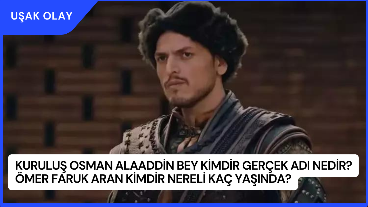 Kuruluş Osman Alaaddin Bey Kimdir Gerçek Adı Nedir? Ömer Faruk Aran Kimdir Nereli Kaç Yaşında?