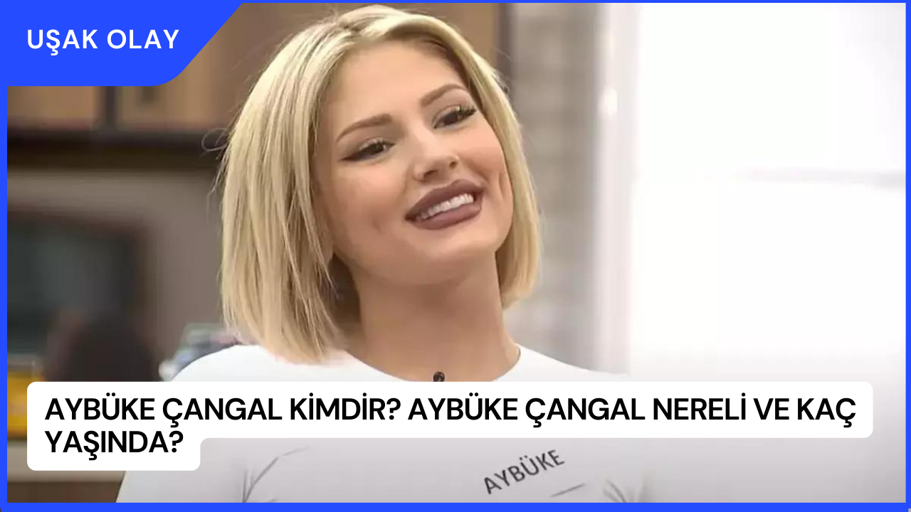 Aybüke Çangal Kimdir? Aybüke Çangal Nereli ve Kaç Yaşında?