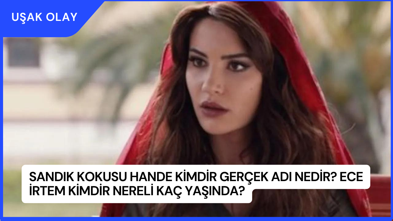 Sandık Kokusu Hande Kimdir Gerçek Adı Nedir? Ece İrtem Kimdir Nereli Kaç Yaşında?