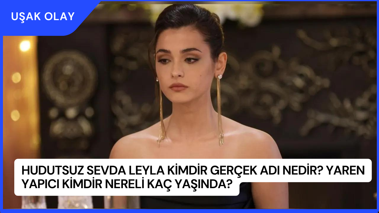 Hudutsuz Sevda Leyla Kimdir Gerçek Adı Nedir? Yaren Yapıcı Kimdir Nereli Kaç Yaşında?
