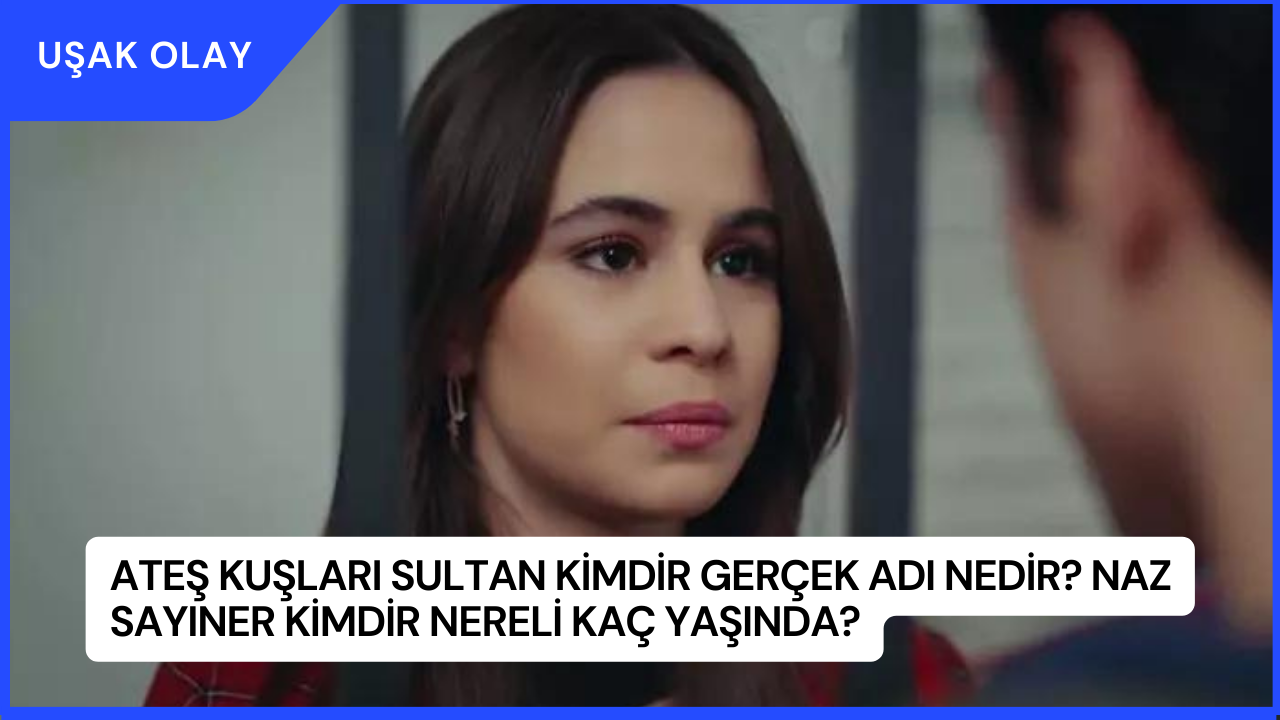 Ateş Kuşları Sultan Kimdir Gerçek Adı Nedir? Naz Sayıner Kimdir Nereli Kaç Yaşında?