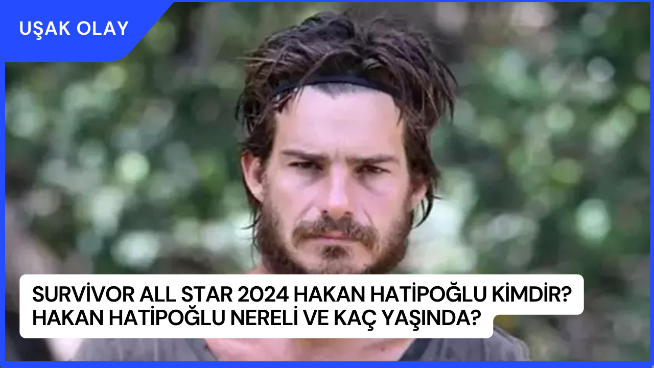 Survivor All Star 2024 Hakan Hatipoğlu Kimdir? Hakan Hatipoğlu Nereli ve Kaç Yaşında?