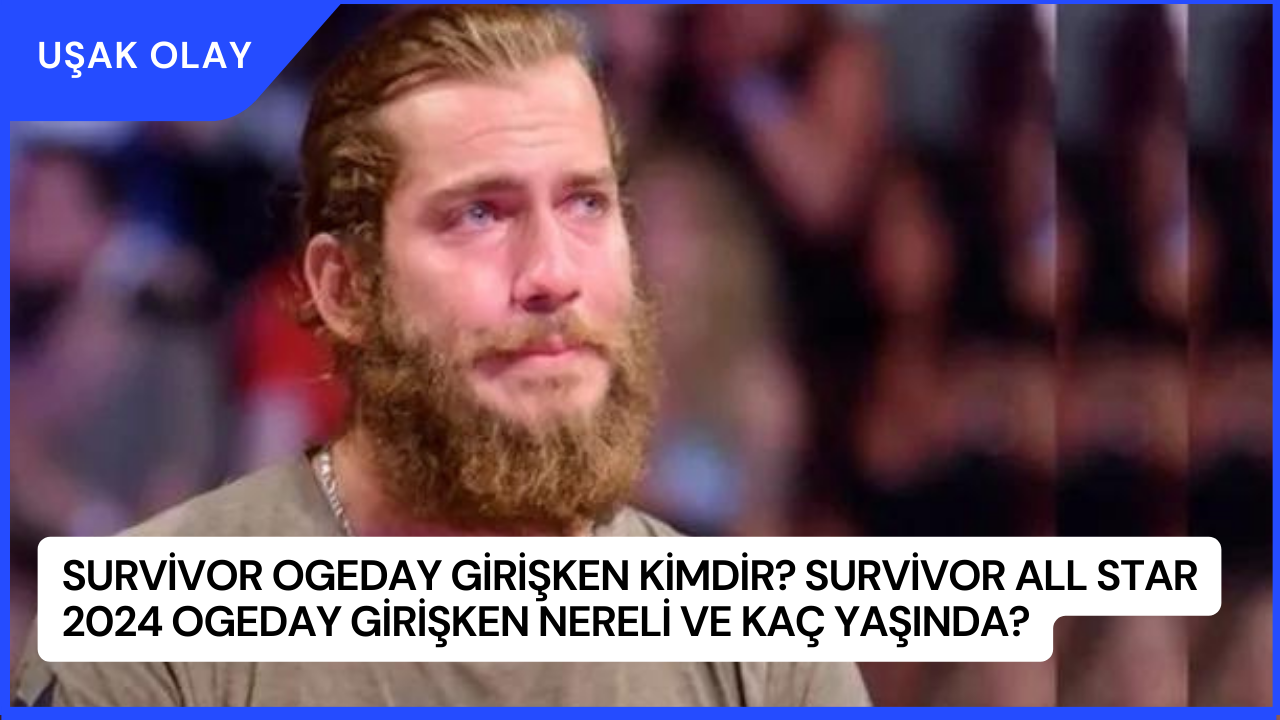 Survivor Ogeday Girişken Kimdir? Survivor All Star 2024 Ogeday Girişken Nereli ve Kaç Yaşında?