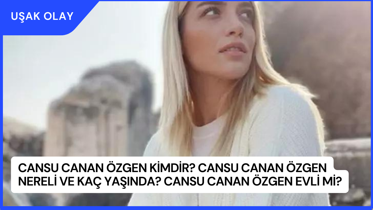 Cansu Canan Özgen Kimdir? Cansu Canan Özgen Nereli ve Kaç Yaşında? Cansu Canan Özgen Evli Mi?