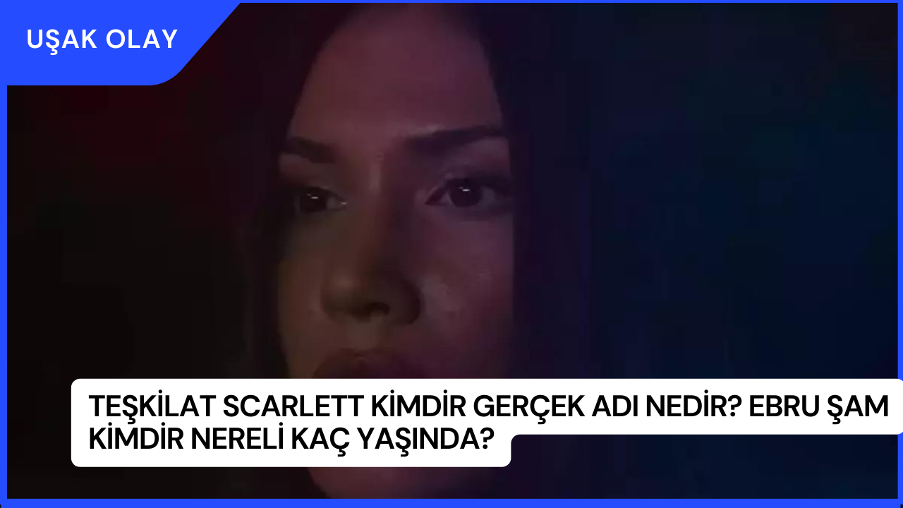 Teşkilat Scarlett Kimdir Gerçek Adı Nedir? Ebru Şam Kimdir Nereli Kaç Yaşında?