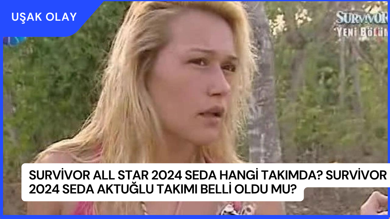 Survivor All Star 2024 Seda Hangi Takımda? Survivor 2024 Seda Aktuğlu Takımı Belli Oldu Mu?