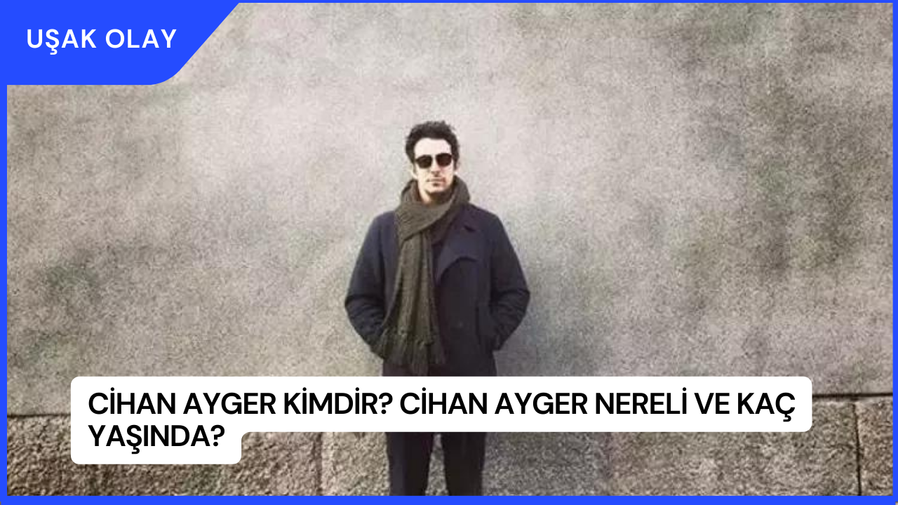 Cihan Ayger Kimdir? Cihan Ayger Nereli ve Kaç Yaşında?