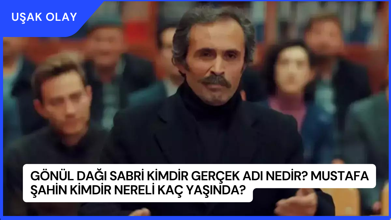 Gönül Dağı Sabri Kimdir Gerçek Adı Nedir? Mustafa Şahin Kimdir Nereli Kaç Yaşında?