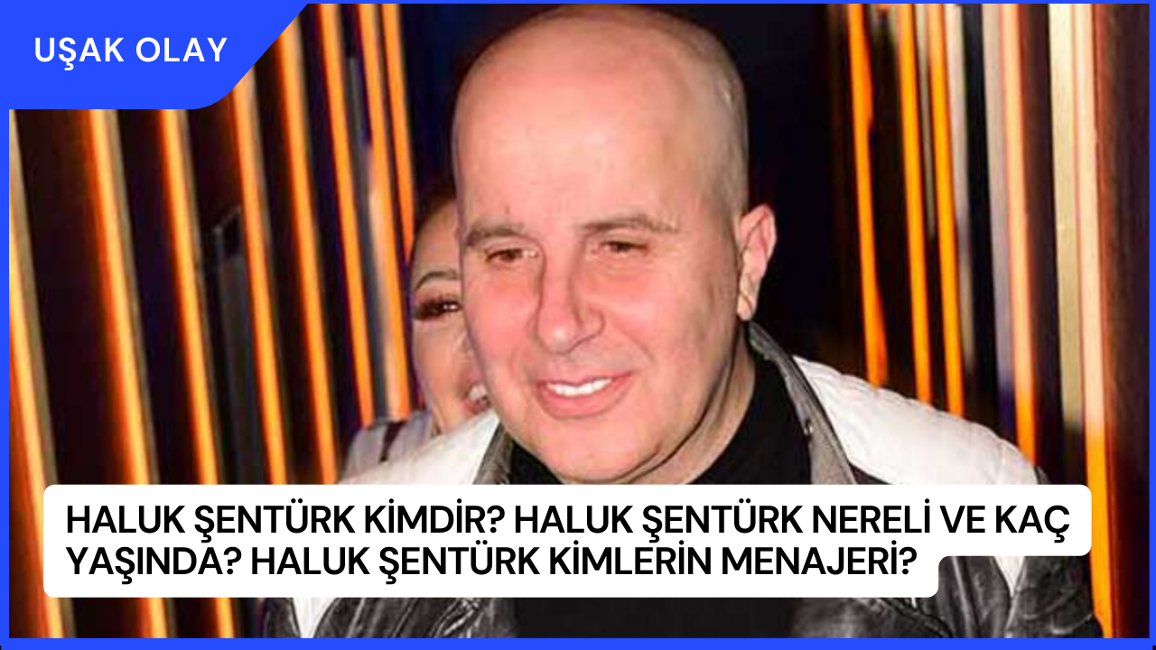 Haluk Şentürk Kimdir? Haluk Şentürk Nereli ve Kaç Yaşında? Haluk Şentürk Kimlerin Menajeri?