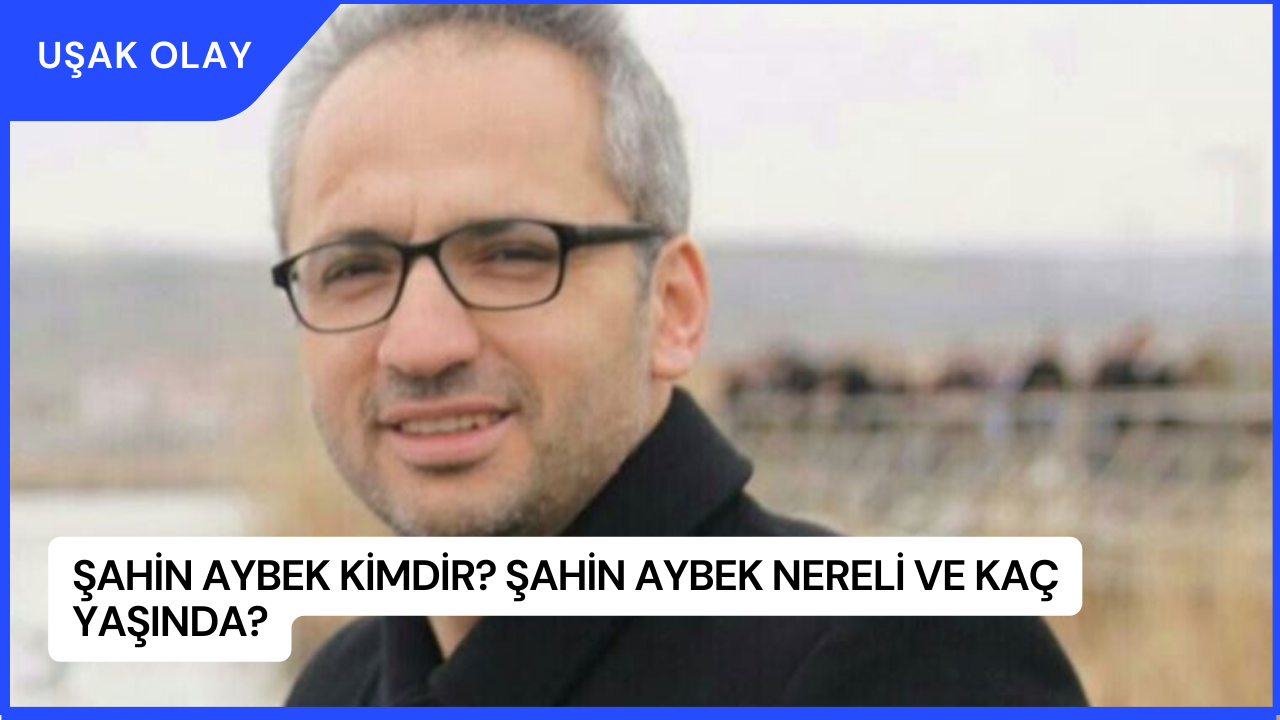 Şahin Aybek Kimdir? Şahin Aybek Nereli ve Kaç Yaşında?