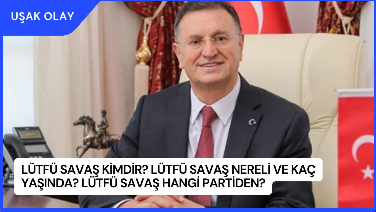 Lütfü Savaş Kimdir? Lütfü Savaş Nereli ve Kaç Yaşında? Lütfü Savaş Hangi Partiden?
