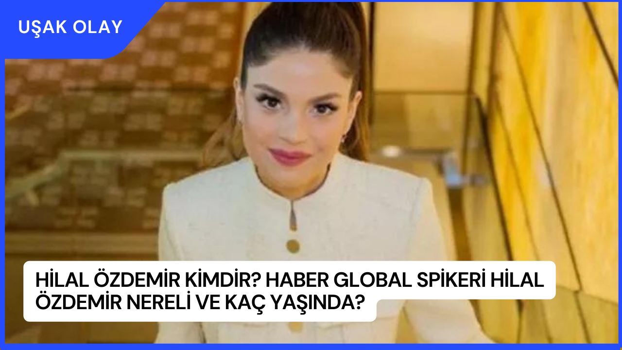 Hilal Özdemir Kimdir? Haber Global Spikeri Hilal Özdemir Nereli ve Kaç Yaşında?