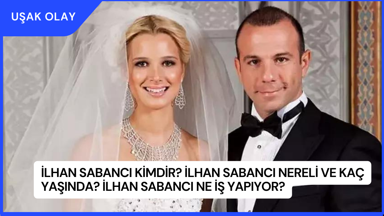 İlhan Sabancı Kimdir? İlhan Sabancı Nereli ve Kaç Yaşında? İlhan Sabancı Ne İş Yapıyor?