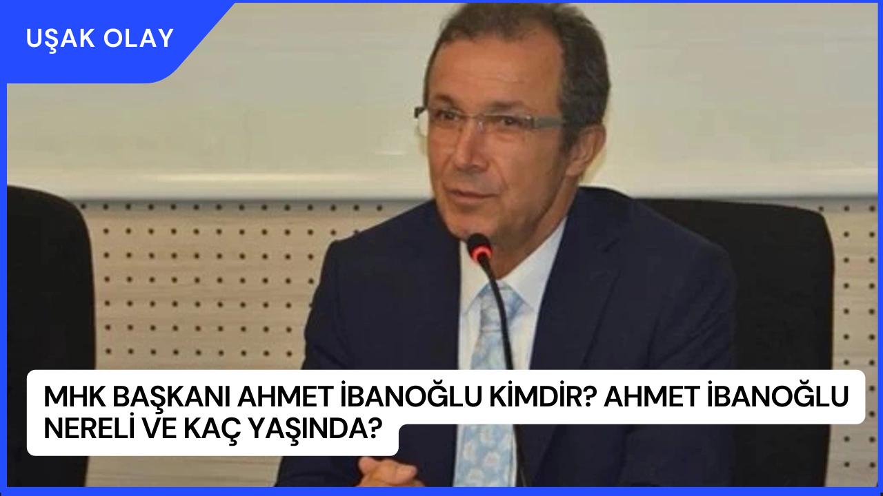 MHK Başkanı Ahmet İbanoğlu Kimdir? Ahmet İbanoğlu Nereli ve Kaç Yaşında?