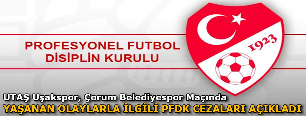 UTAŞ UŞAKSPOR, ÇORUM BELEDİYESPOR MAÇINDA YAŞANAN OLAYLARLA İLGİLİ PFDK CEZALARI AÇIKLADI