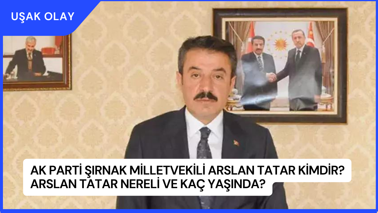 AK Parti Şırnak Milletvekili Arslan Tatar Kimdir? Arslan Tatar Nereli ve Kaç Yaşında?