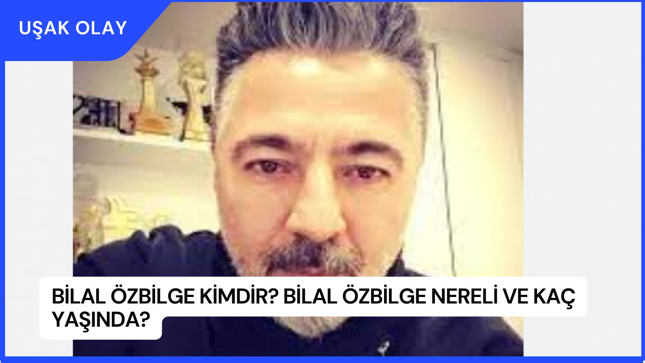 Bilal Özbilge Kimdir? Bilal Özbilge Nereli ve Kaç Yaşında?