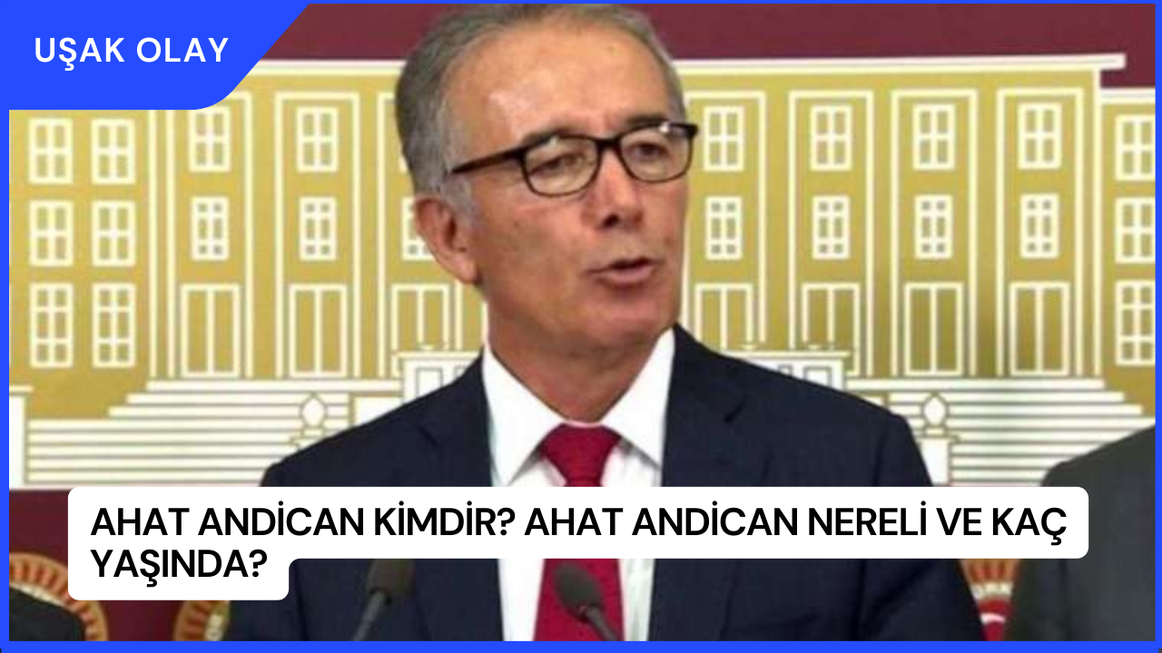 Ahat Andican Kimdir? Ahat Andican Nereli ve Kaç Yaşında?