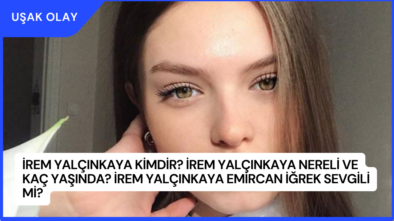 İrem Yalçınkaya Kimdir? İrem Yalçınkaya Nereli ve Kaç Yaşında? İrem Yalçınkaya Emircan İğrek Sevgili Mi?