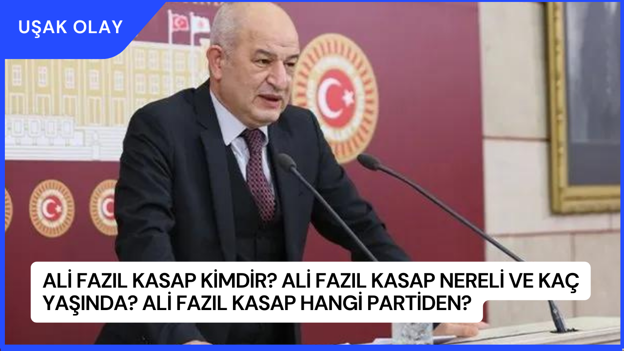 Ali Fazıl Kasap Kimdir? Ali Fazıl Kasap Nereli ve Kaç Yaşında? Ali Fazıl Kasap Hangi Partiden?