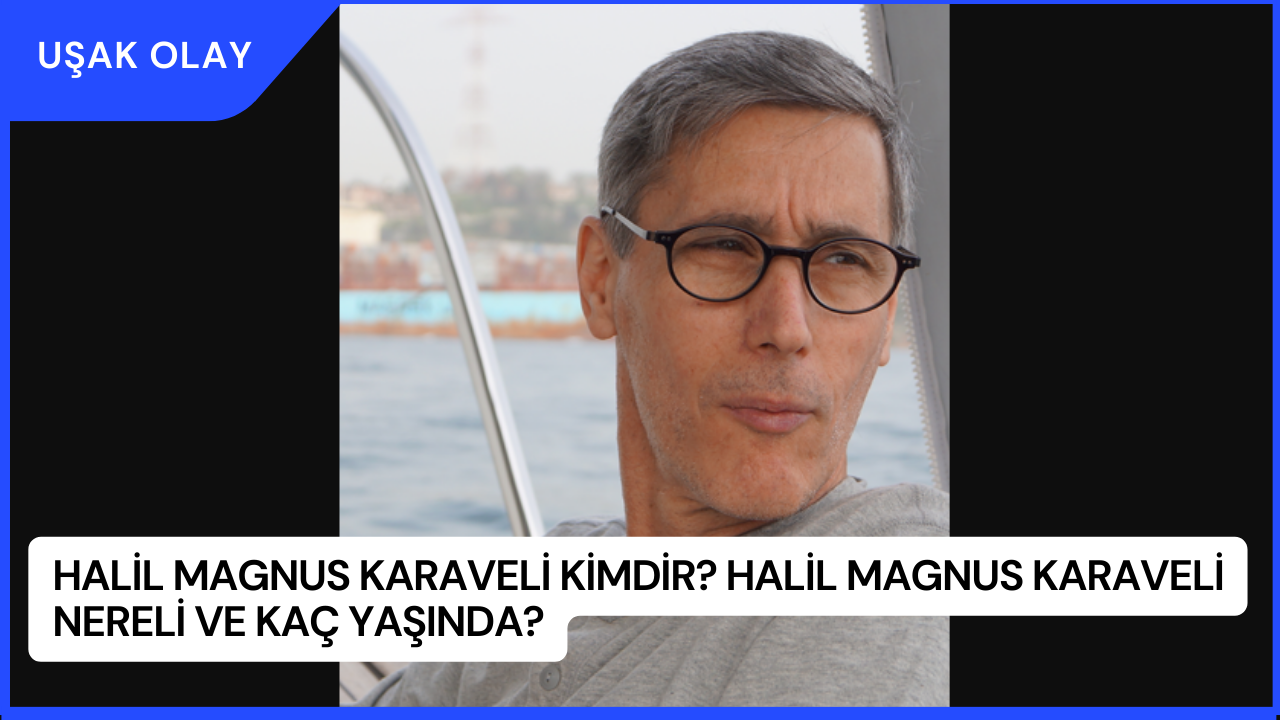 Halil Magnus Karaveli Kimdir? Halil Magnus Karaveli Nereli ve Kaç Yaşında?