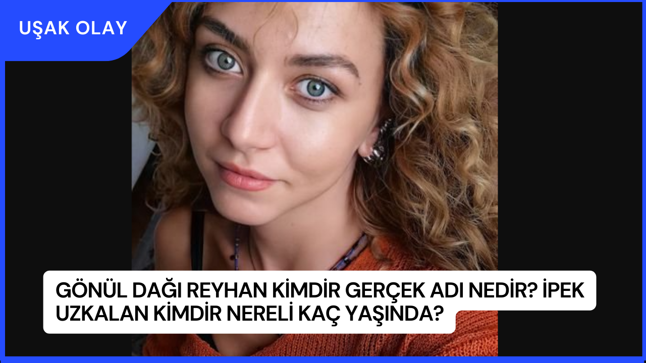 Gönül Dağı Reyhan Kimdir Gerçek Adı Nedir? İpek Uzkalan Kimdir Nereli Kaç Yaşında?