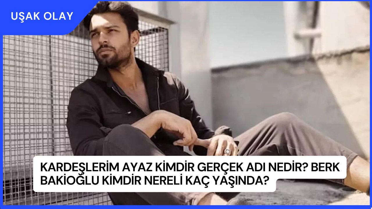 Kardeşlerim Ayaz Kimdir Gerçek Adı Nedir? Berk Bakioğlu Kimdir Nereli Kaç Yaşında?