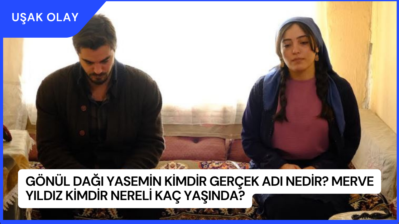 Gönül Dağı Yasemin Kimdir Gerçek Adı Nedir? Merve Yıldız Kimdir Nereli Kaç Yaşında?