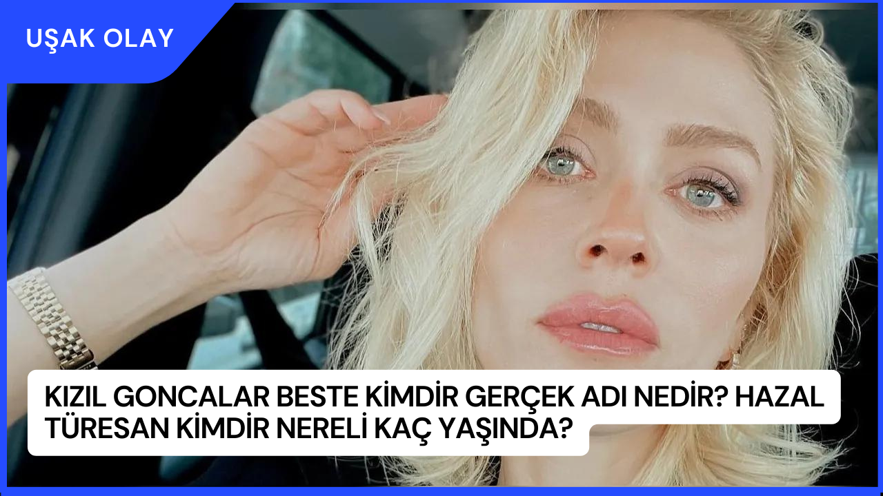 Kızıl Goncalar Beste Kimdir Gerçek Adı Nedir? Hazal Türesan Kimdir Nereli Kaç Yaşında?