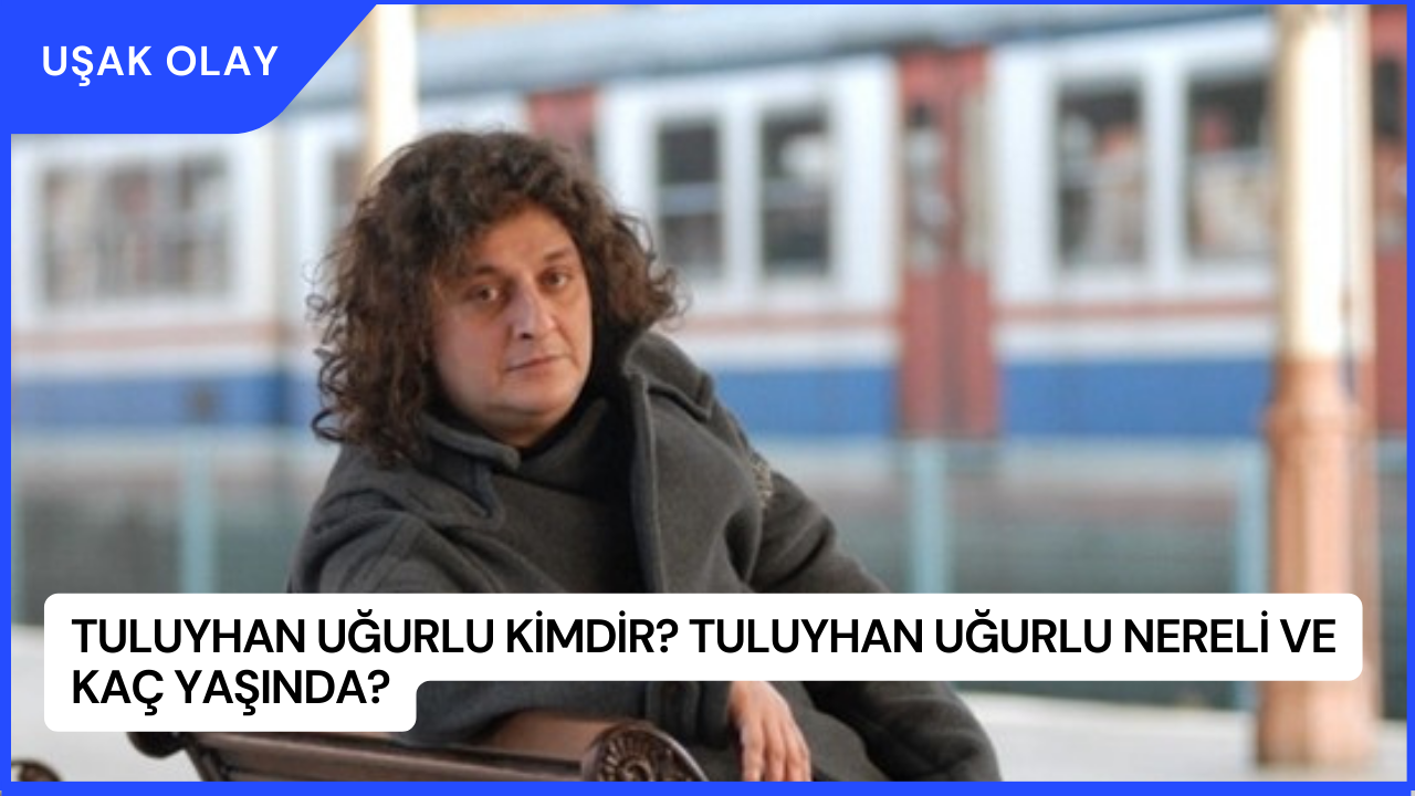 Tuluyhan Uğurlu Kimdir? Tuluyhan Uğurlu Nereli ve Kaç Yaşında?