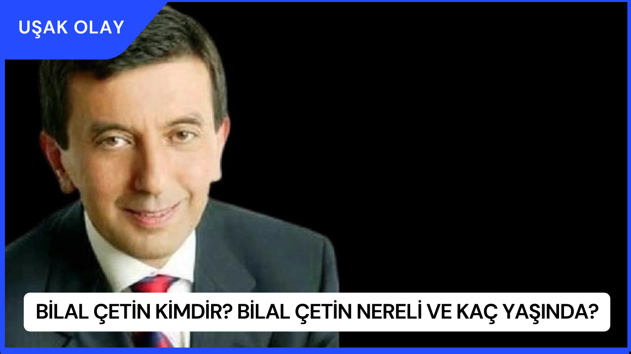 Bilal Çetin Kimdir? Bilal Çetin Nereli ve Kaç Yaşında?