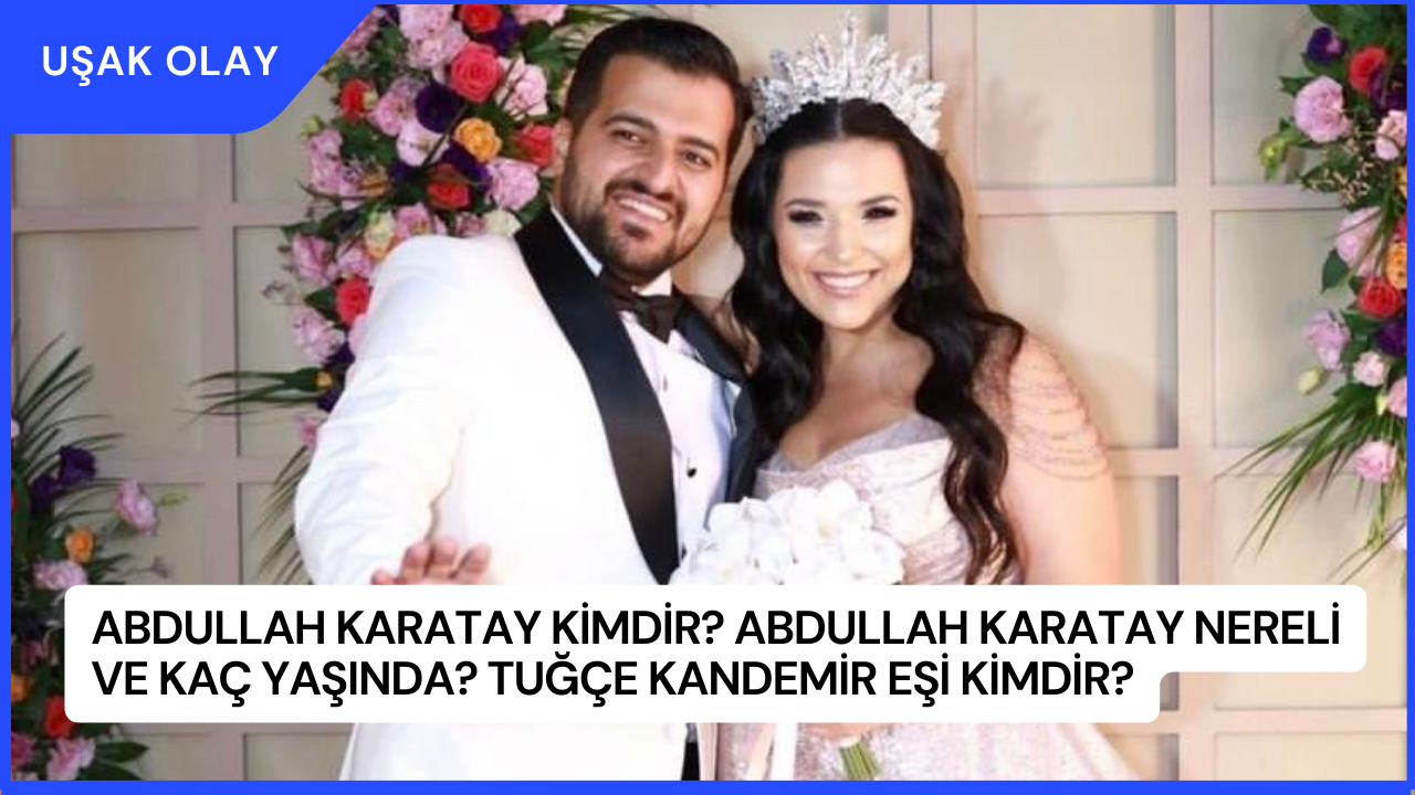 Abdullah Karatay Kimdir? Abdullah Karatay Nereli ve Kaç Yaşında? Tuğçe Kandemir Eşi Kimdir?