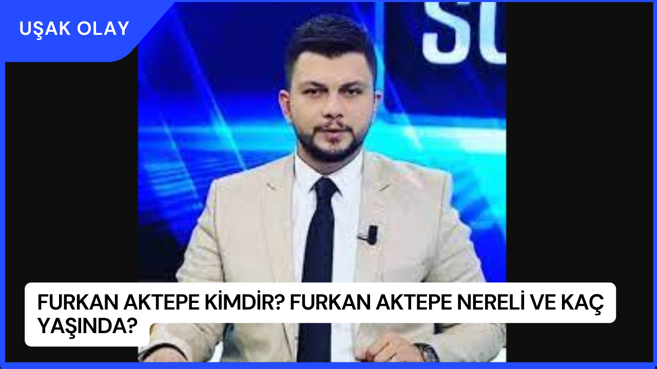 Furkan Aktepe Kimdir? Furkan Aktepe Nereli ve Kaç Yaşında?